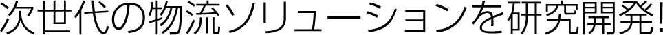 次世代の物流ソリューションを研究開発！