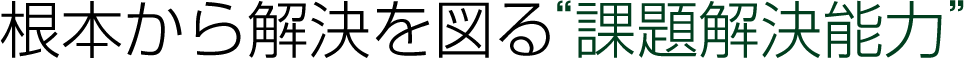 根本から解決を図る"課題解決能力"