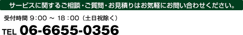 サービスに関するご相談・ご質問・お見積りはお気軽にお問い合わせください。受付時間 9：00 ～ 18：00（土日祝除く）TEL 06-6655-0356