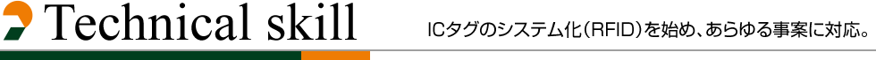 Technical skill ICタグのシステム化（RFID）を始め、あらゆる事案に対応。