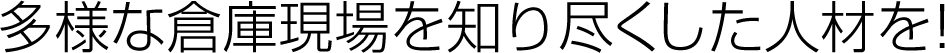 多様な倉庫現場を知り尽くした人材を！