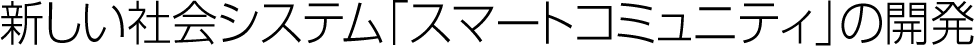 新しい社会システム「スマートコミュニティ」の開発