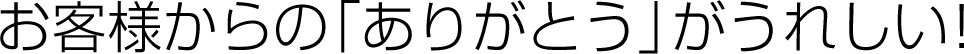 お客様からの「ありがとう」がうれしい！