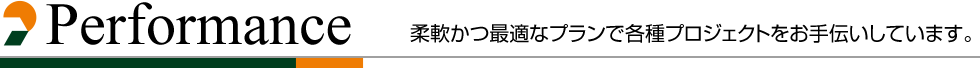 Performance 柔軟かつ最適なプランで各種プロジェクトをお手伝いしています。 